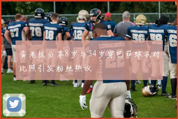 黄老板分享8岁与34岁穿巴萨球衣对比照引发粉丝热议