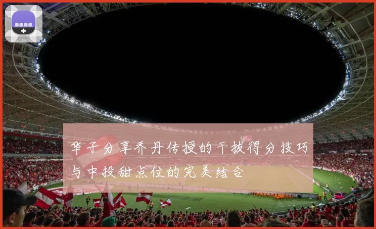 华子分享乔丹传授的干拔得分技巧与中投甜点位的完美结合