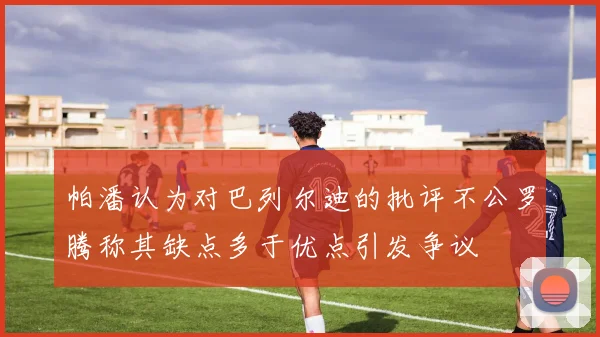 帕潘认为对巴列尔迪的批评不公罗腾称其缺点多于优点引发争议