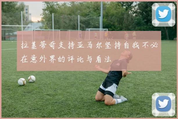 拉基蒂奇支持亚马尔坚持自我不必在意外界的评论与看法