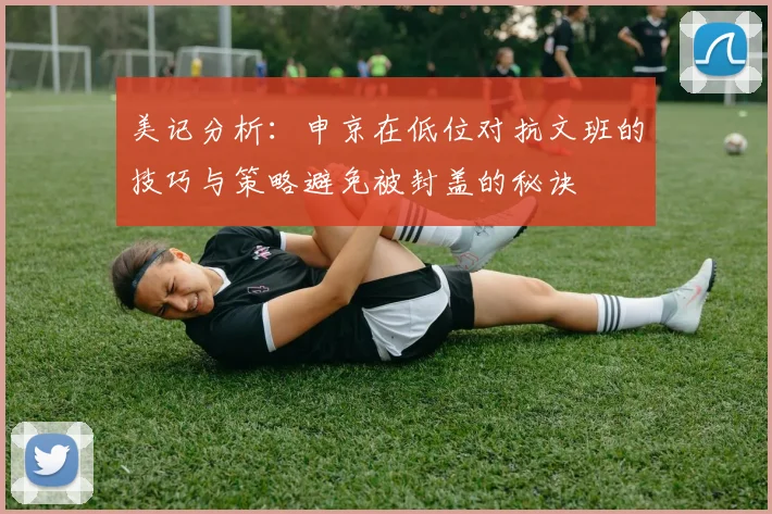 美记分析：申京在低位对抗文班的技巧与策略避免被封盖的秘诀