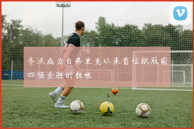 齐沃成为自弗里克以来首位欧冠前四场全胜的教练