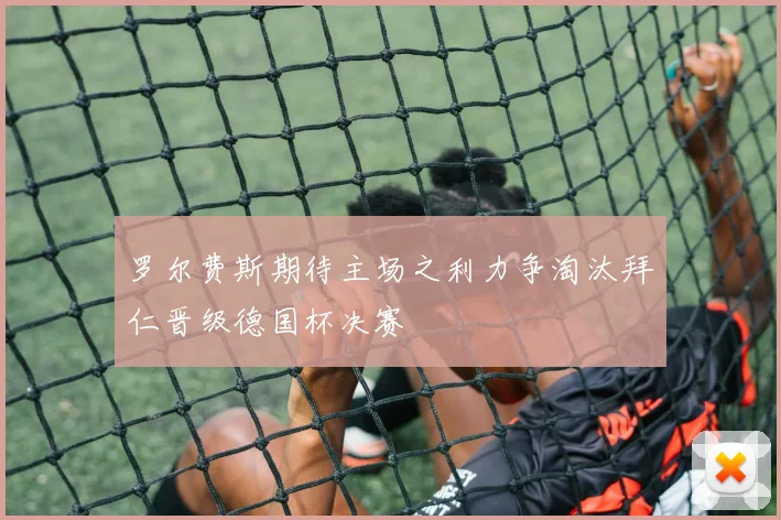 罗尔费斯期待主场之利力争淘汰拜仁晋级德国杯决赛