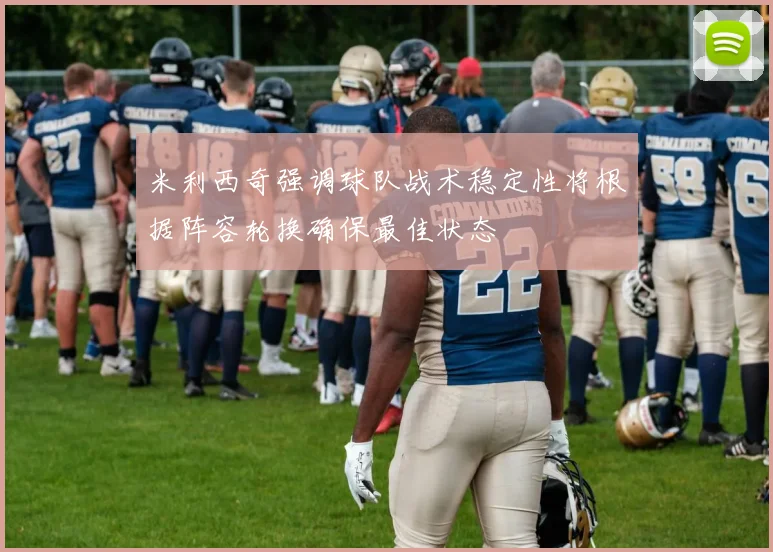 米利西奇强调球队战术稳定性将根据阵容轮换确保最佳状态