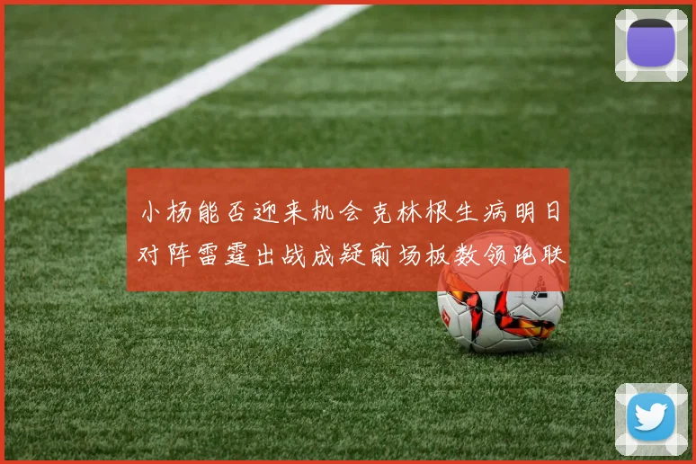 小杨能否迎来机会克林根生病明日对阵雷霆出战成疑前场板数领跑联盟