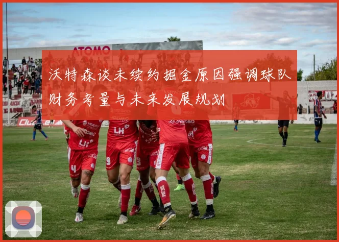 沃特森谈未续约掘金原因强调球队财务考量与未来发展规划