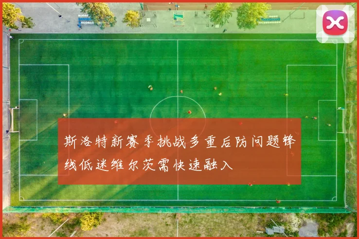 斯洛特新赛季挑战多重后防问题锋线低迷维尔茨需快速融入