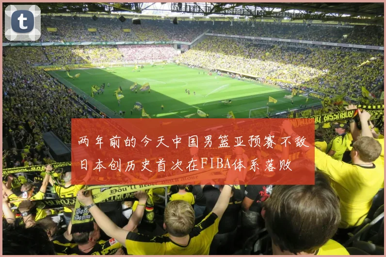 两年前的今天中国男篮亚预赛不敌日本创历史首次在FIBA体系落败