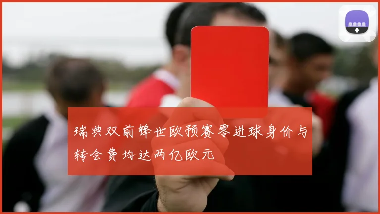 瑞典双前锋世欧预赛零进球身价与转会费均达两亿欧元