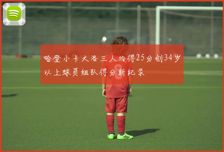 哈登小卡大洛三人均得25分创34岁以上球员组队得分新纪录