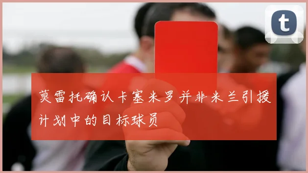 莫雷托确认卡塞米罗并非米兰引援计划中的目标球员