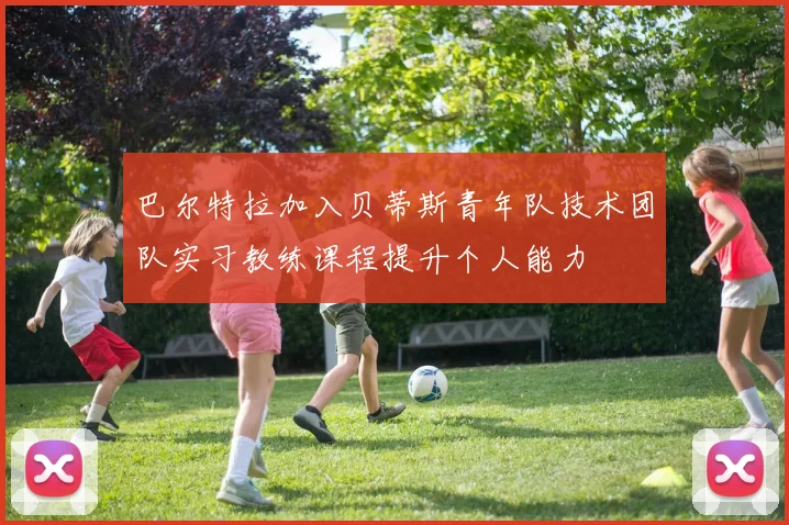 巴尔特拉加入贝蒂斯青年队技术团队实习教练课程提升个人能力