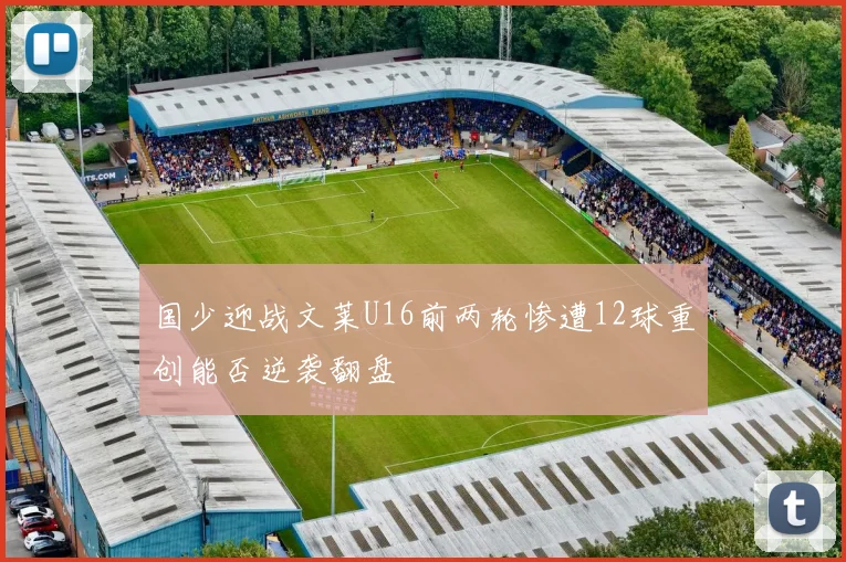 国少迎战文莱U16前两轮惨遭12球重创能否逆袭翻盘