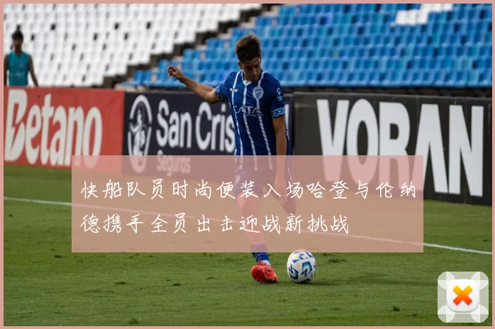快船队员时尚便装入场哈登与伦纳德携手全员出击迎战新挑战