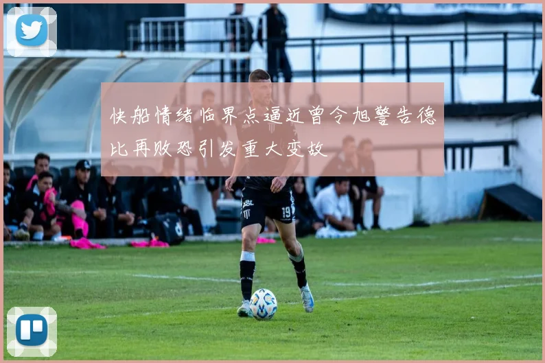 快船情绪临界点逼近曾令旭警告德比再败恐引发重大变故