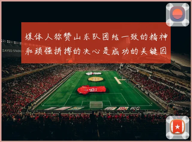 媒体人称赞山东队团结一致的精神和顽强拼搏的决心是成功的关键因素