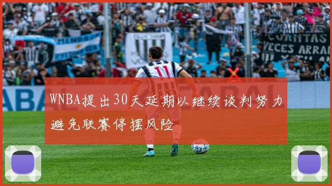 WNBA提出30天延期以继续谈判努力避免联赛停摆风险