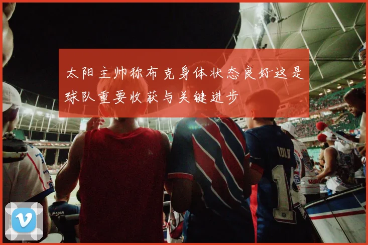 太阳主帅称布克身体状态良好这是球队重要收获与关键进步