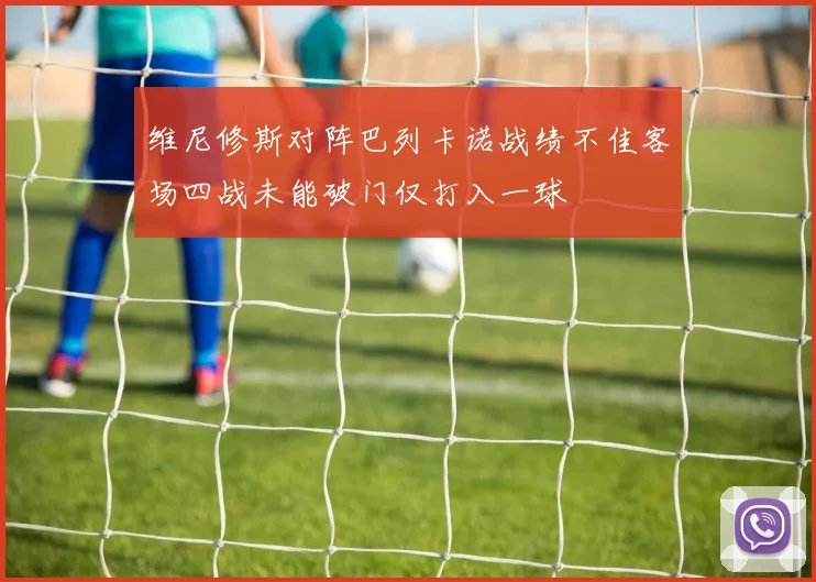 维尼修斯对阵巴列卡诺战绩不佳客场四战未能破门仅打入一球