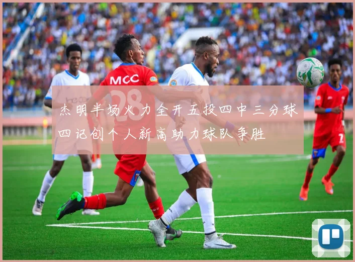 杰明半场火力全开五投四中三分球四记创个人新高助力球队争胜