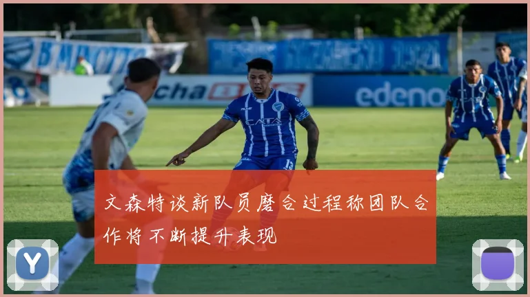 文森特谈新队员磨合过程称团队合作将不断提升表现