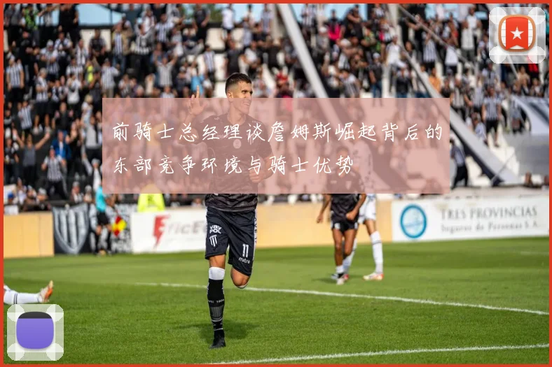 前骑士总经理谈詹姆斯崛起背后的东部竞争环境与骑士优势