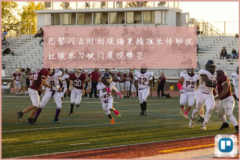 巴黎闪击时刻埃梅里精准长传助攻杜埃单刀破门展现锋芒