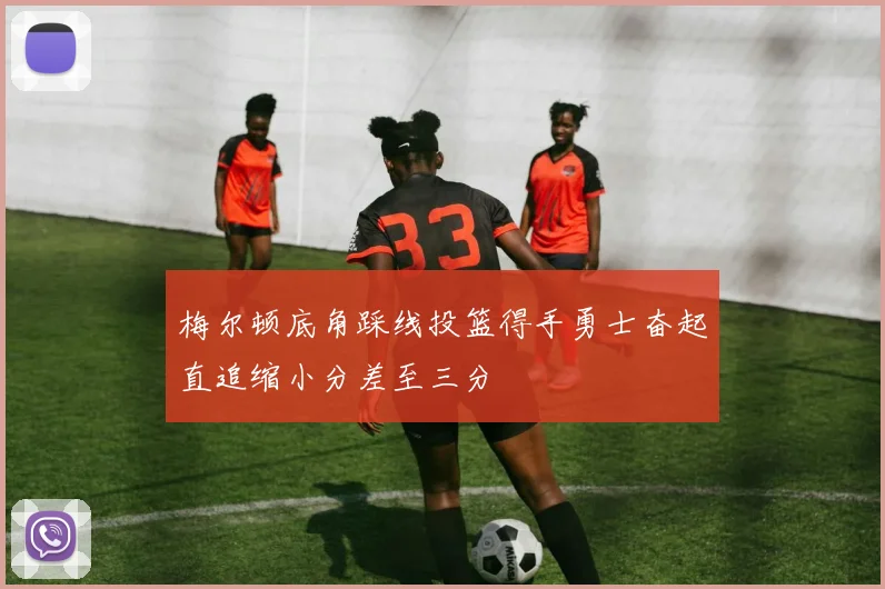 梅尔顿底角踩线投篮得手勇士奋起直追缩小分差至三分