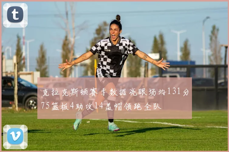 克拉克斯顿赛季数据亮眼场均131分75篮板4助攻14盖帽领跑全队