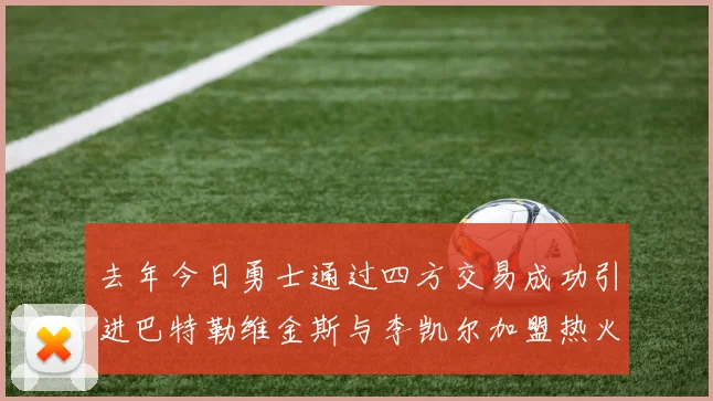 去年今日勇士通过四方交易成功引进巴特勒维金斯与李凯尔加盟热火队