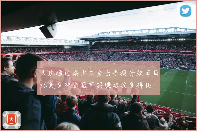 文班通过减少三分出手提升效率目标更多冲击篮筐实现进攻多样化