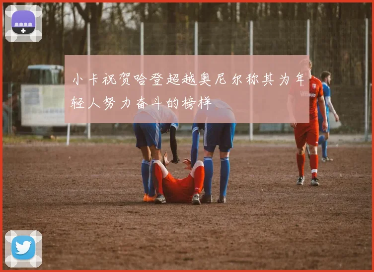 小卡祝贺哈登超越奥尼尔称其为年轻人努力奋斗的榜样