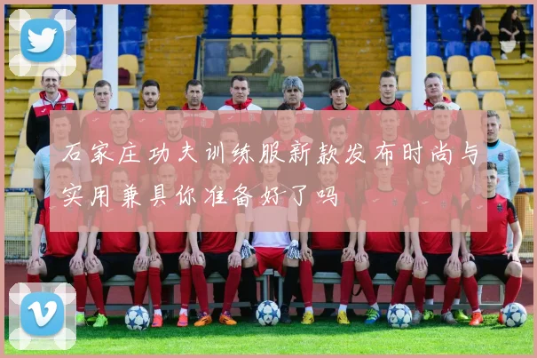 石家庄功夫训练服新款发布时尚与实用兼具你准备好了吗
