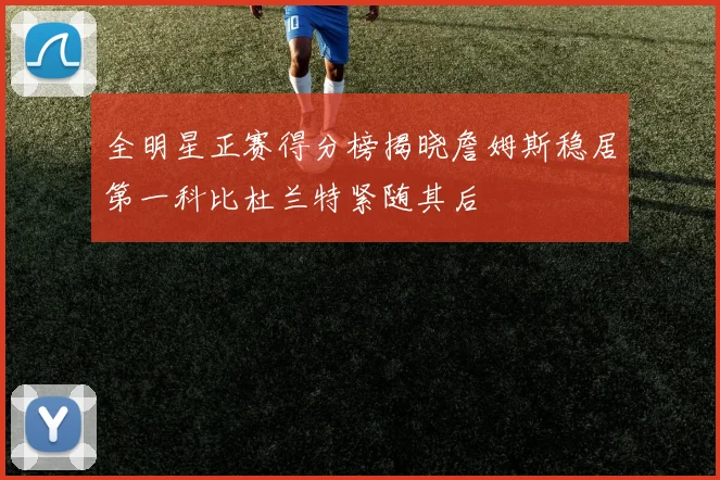 全明星正赛得分榜揭晓詹姆斯稳居第一科比杜兰特紧随其后