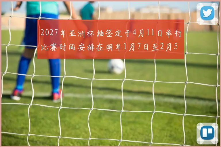 2027年亚洲杯抽签定于4月11日举行比赛时间安排在明年1月7日至2月5日