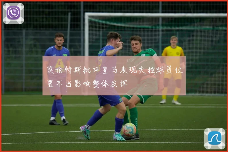 莫伦特斯批评皇马表现失控球员位置不当影响整体发挥