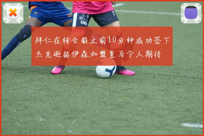 拜仁在转会截止前10分钟成功签下杰克逊赫伊森加盟皇马令人期待