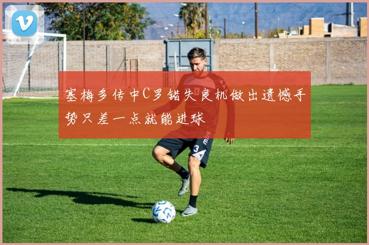 塞梅多传中C罗错失良机做出遗憾手势只差一点就能进球