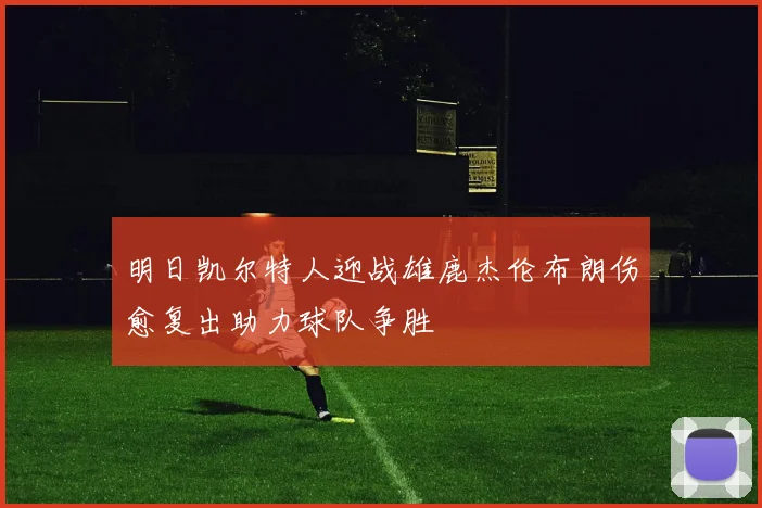 明日凯尔特人迎战雄鹿杰伦布朗伤愈复出助力球队争胜