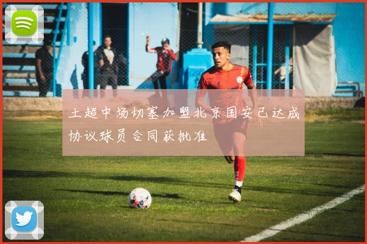 土超中场切塞加盟北京国安已达成协议球员合同获批准