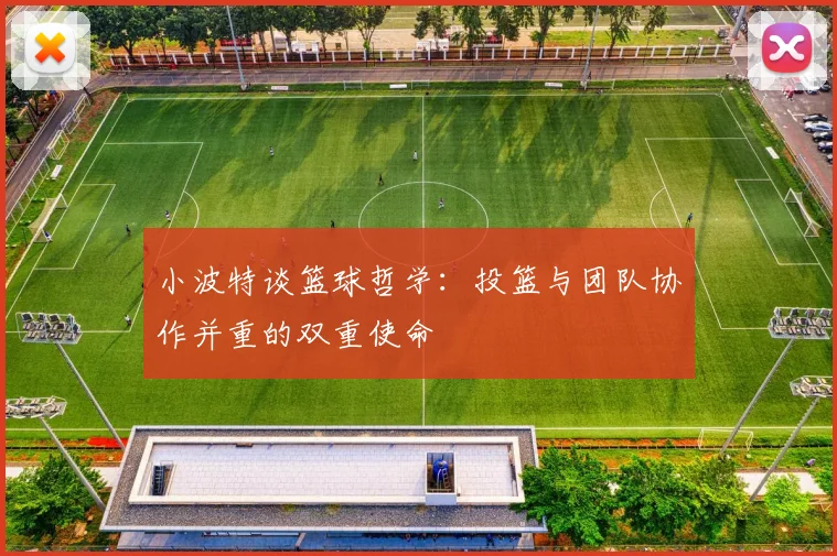 小波特谈篮球哲学：投篮与团队协作并重的双重使命