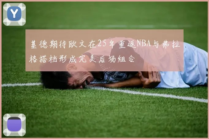 基德期待欧文在25年重返NBA与弗拉格搭档形成完美后场组合