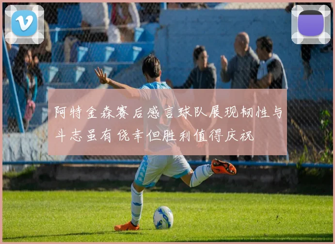 阿特金森赛后感言球队展现韧性与斗志虽有侥幸但胜利值得庆祝