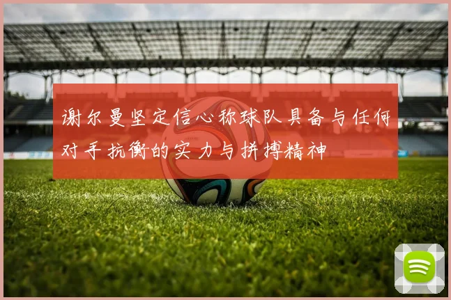 谢尔曼坚定信心称球队具备与任何对手抗衡的实力与拼搏精神