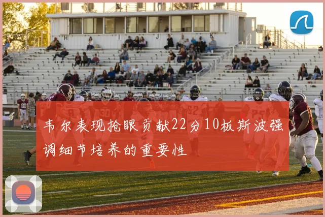 韦尔表现抢眼贡献22分10板斯波强调细节培养的重要性