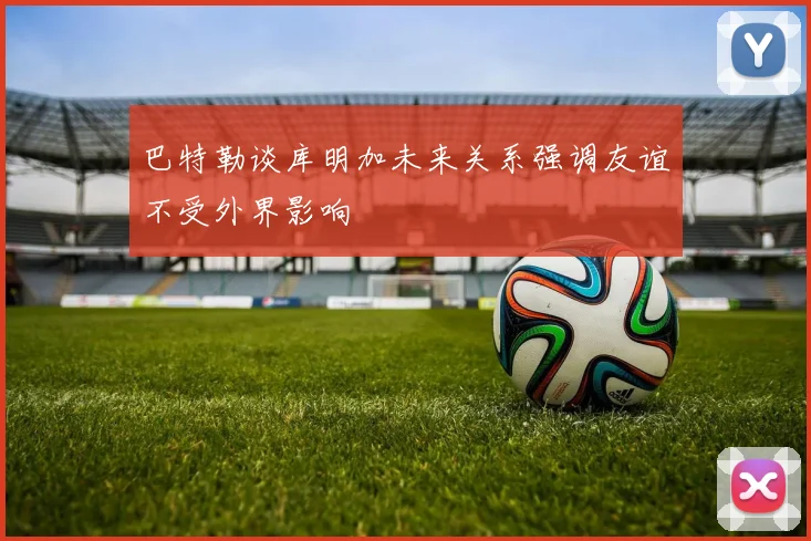 巴特勒谈库明加未来关系强调友谊不受外界影响