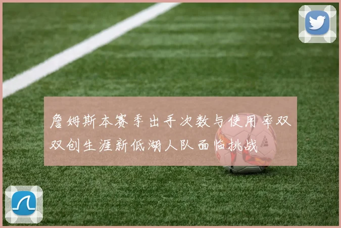 詹姆斯本赛季出手次数与使用率双双创生涯新低湖人队面临挑战