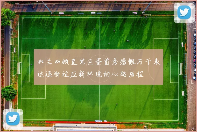 加兰回顾直觉巨蛋首秀感慨万千表达逐渐适应新环境的心路历程