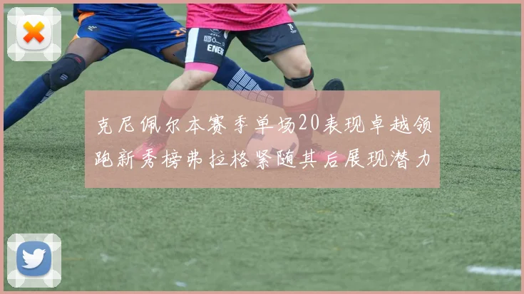 克尼佩尔本赛季单场20表现卓越领跑新秀榜弗拉格紧随其后展现潜力