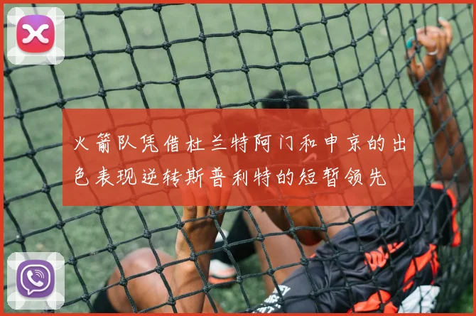 火箭队凭借杜兰特阿门和申京的出色表现逆转斯普利特的短暂领先